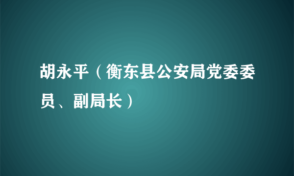 胡永平（衡东县公安局党委委员、副局长）