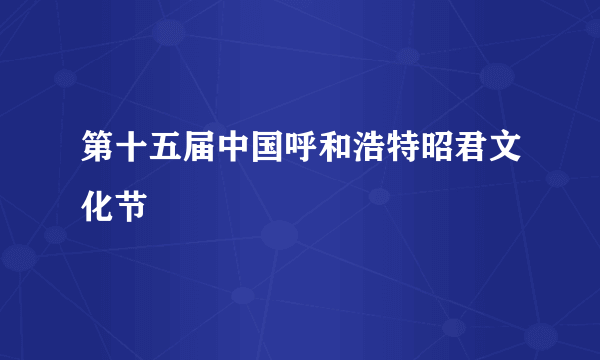 第十五届中国呼和浩特昭君文化节