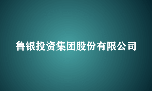 鲁银投资集团股份有限公司