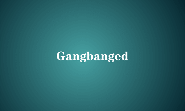 Gangbanged