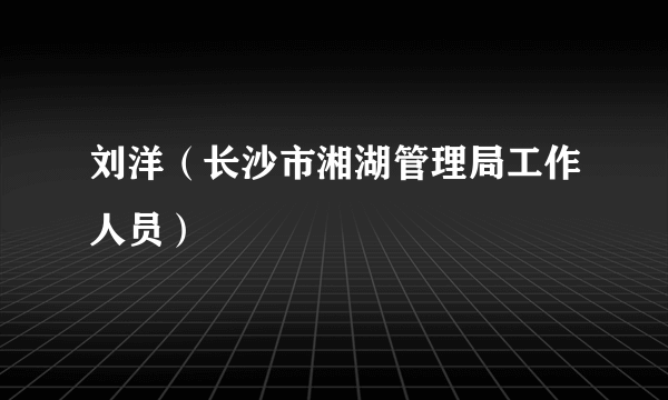 刘洋（长沙市湘湖管理局工作人员）