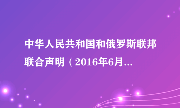 中华人民共和国和俄罗斯联邦联合声明（2016年6月25日联合声明）