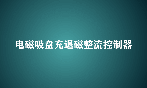 电磁吸盘充退磁整流控制器