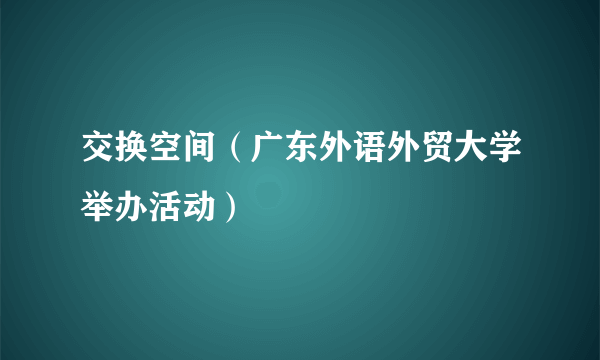 交换空间（广东外语外贸大学举办活动）