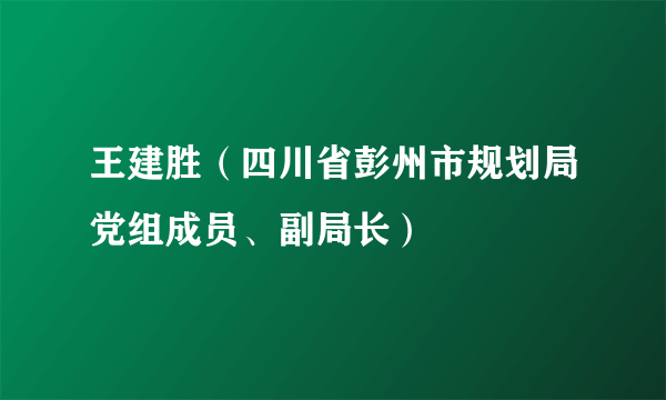 王建胜（四川省彭州市规划局党组成员、副局长）