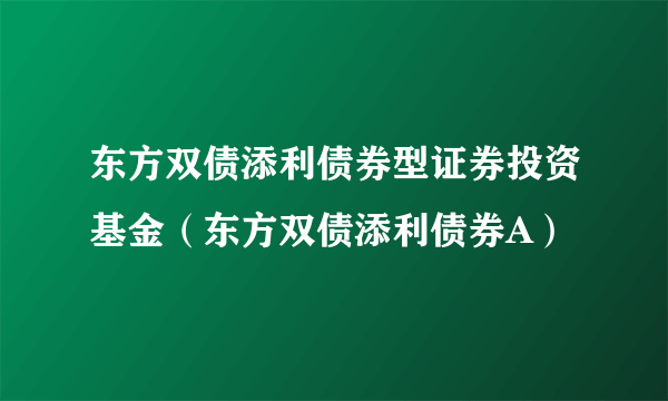 东方双债添利债券型证券投资基金（东方双债添利债券A）