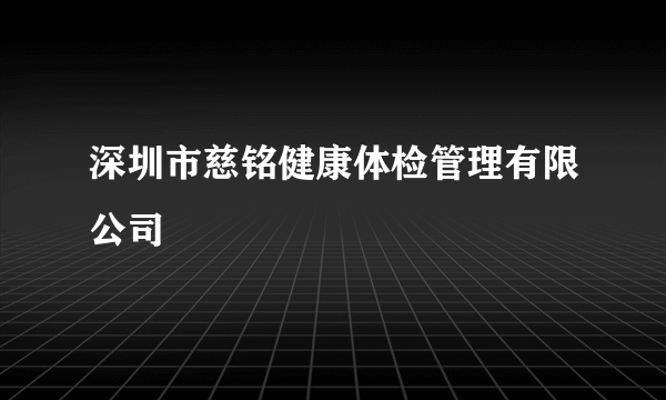 深圳市慈铭健康体检管理有限公司