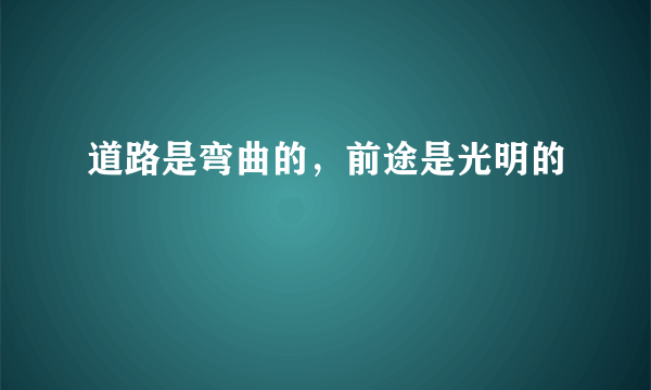 道路是弯曲的，前途是光明的