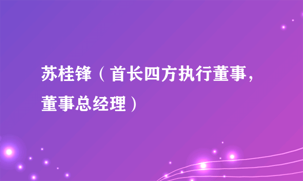 苏桂锋（首长四方执行董事，董事总经理）