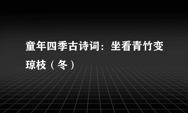 童年四季古诗词：坐看青竹变琼枝（冬）