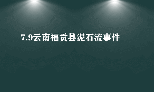 7.9云南福贡县泥石流事件