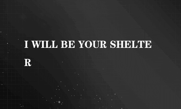 I WILL BE YOUR SHELTER