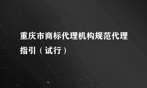 重庆市商标代理机构规范代理指引（试行）