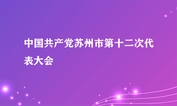 中国共产党苏州市第十二次代表大会