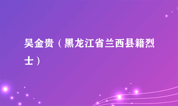 吴金贵（黑龙江省兰西县籍烈士）