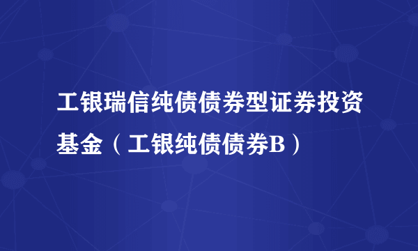 工银瑞信纯债债券型证券投资基金（工银纯债债券B）