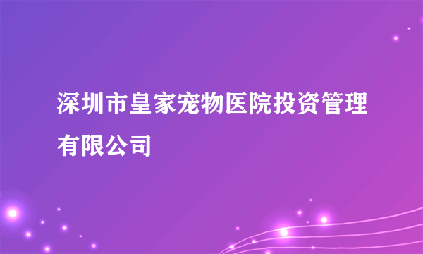 深圳市皇家宠物医院投资管理有限公司