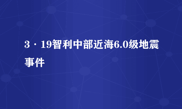 3·19智利中部近海6.0级地震事件