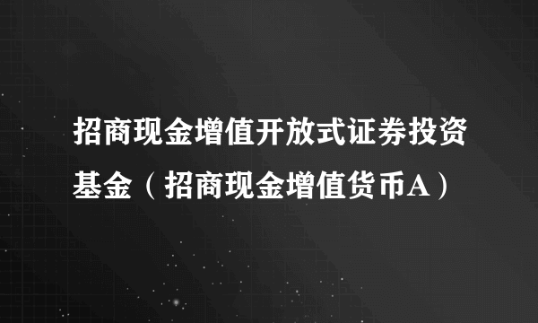 招商现金增值开放式证券投资基金（招商现金增值货币A）