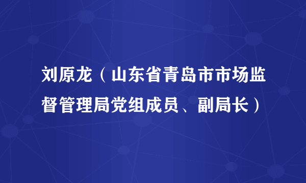 刘原龙（山东省青岛市市场监督管理局党组成员、副局长）