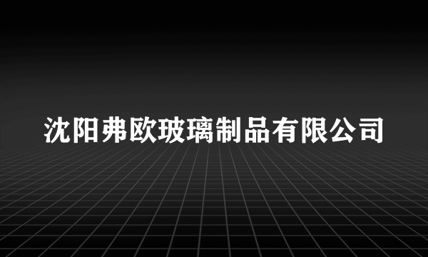 沈阳弗欧玻璃制品有限公司