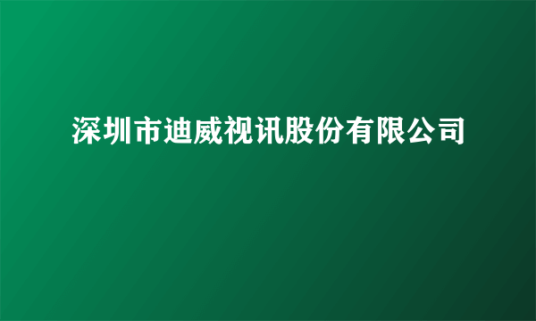 深圳市迪威视讯股份有限公司