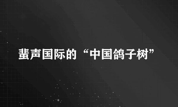 蜚声国际的“中国鸽子树”