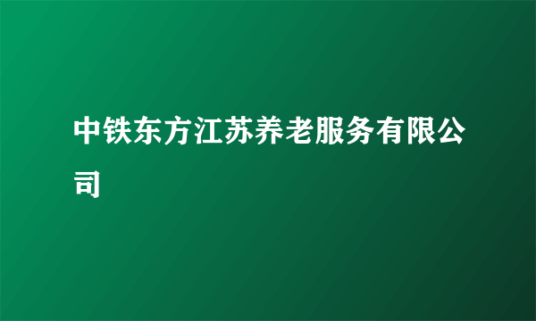 中铁东方江苏养老服务有限公司