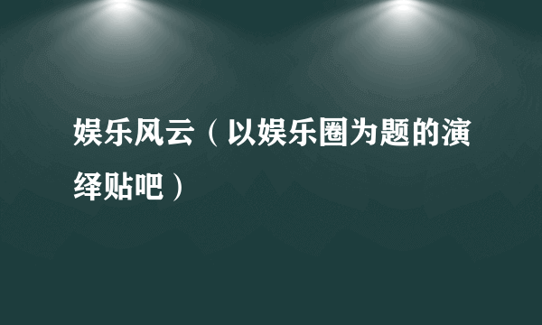 娱乐风云（以娱乐圈为题的演绎贴吧）