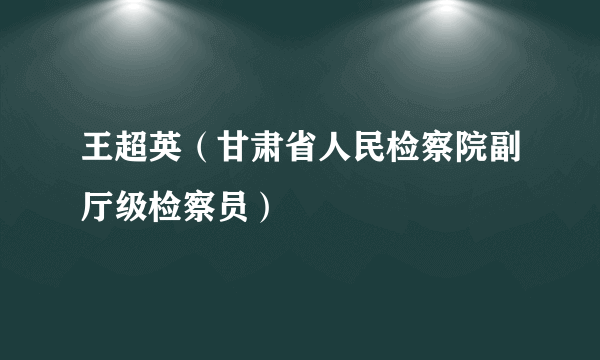 王超英（甘肃省人民检察院副厅级检察员）