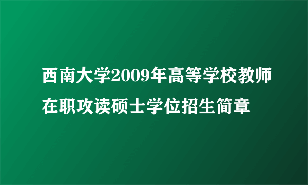 西南大学2009年高等学校教师在职攻读硕士学位招生简章