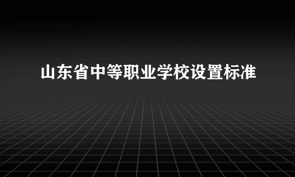 山东省中等职业学校设置标准