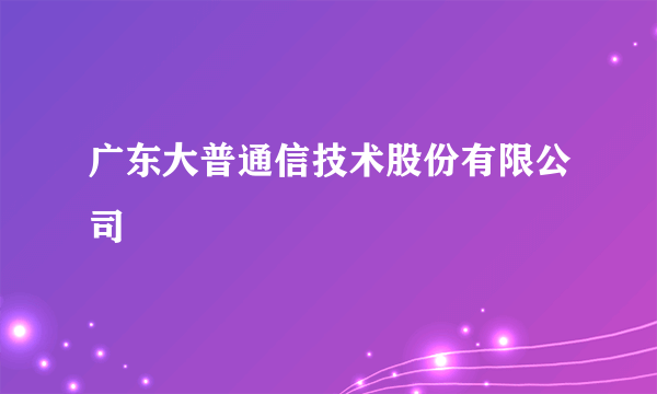 广东大普通信技术股份有限公司