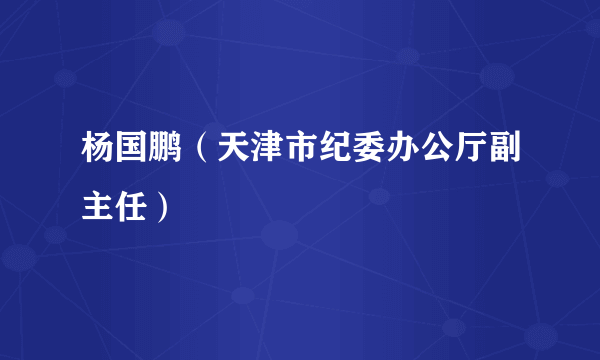 杨国鹏（天津市纪委办公厅副主任）