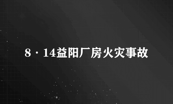 8·14益阳厂房火灾事故