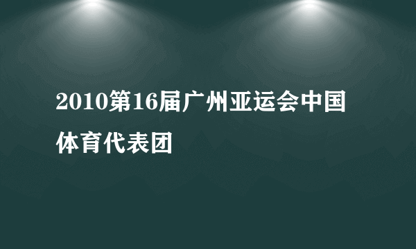 2010第16届广州亚运会中国体育代表团