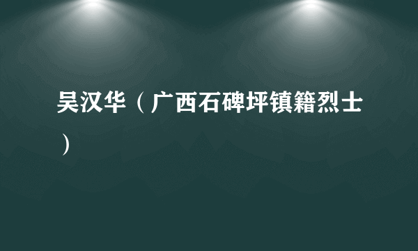 吴汉华（广西石碑坪镇籍烈士）