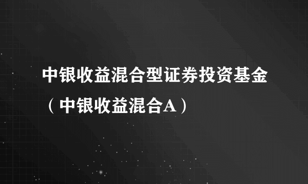 中银收益混合型证券投资基金（中银收益混合A）