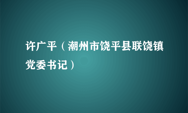 许广平（潮州市饶平县联饶镇党委书记）