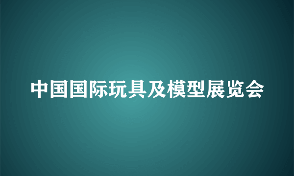 中国国际玩具及模型展览会