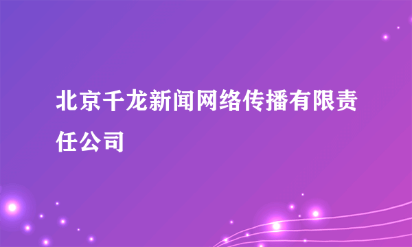 北京千龙新闻网络传播有限责任公司