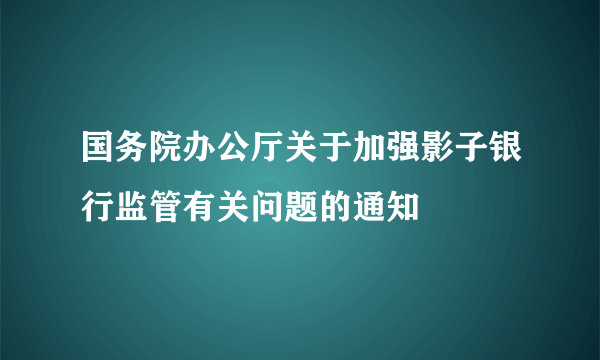 国务院办公厅关于加强影子银行监管有关问题的通知