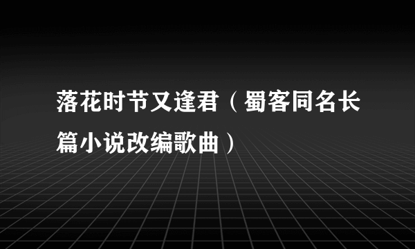 落花时节又逢君（蜀客同名长篇小说改编歌曲）