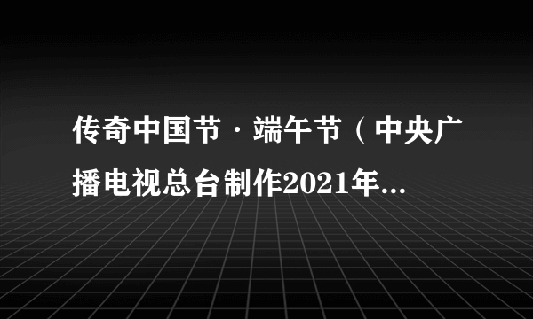 传奇中国节·端午节（中央广播电视总台制作2021年端午特别节目）