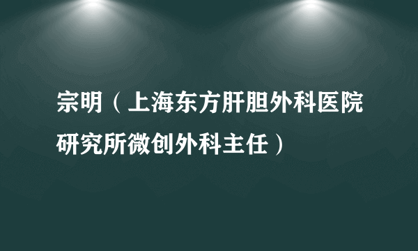 宗明（上海东方肝胆外科医院研究所微创外科主任）