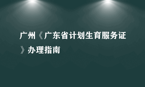 广州《广东省计划生育服务证》办理指南