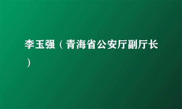 李玉强（青海省公安厅副厅长）