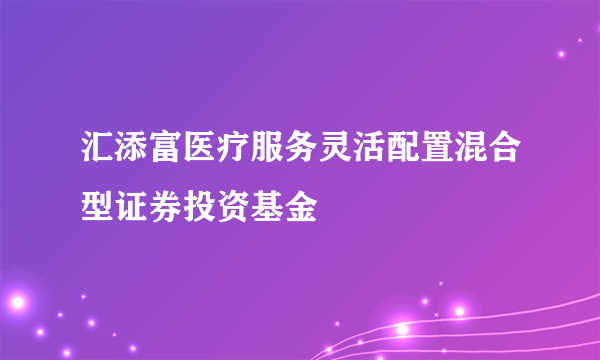 汇添富医疗服务灵活配置混合型证券投资基金