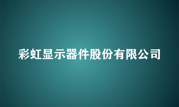 彩虹显示器件股份有限公司