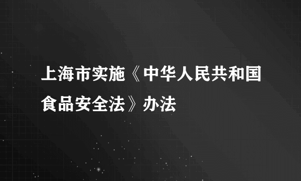 上海市实施《中华人民共和国食品安全法》办法